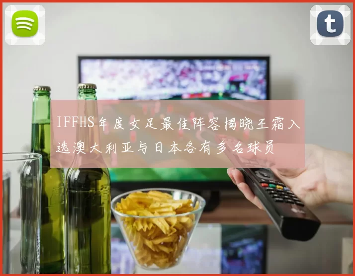 IFFHS年度女足最佳阵容揭晓王霜入选澳大利亚与日本各有多名球员