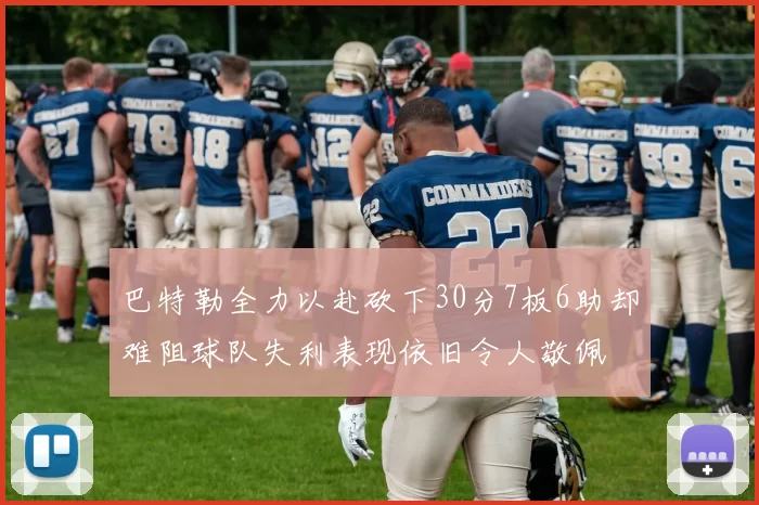 巴特勒全力以赴砍下30分7板6助却难阻球队失利表现依旧令人敬佩