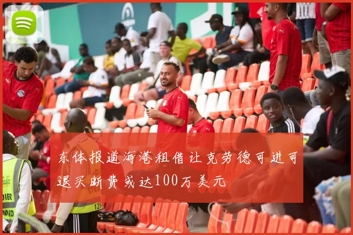 东体报道海港租借让克劳德可进可退买断费或达100万美元