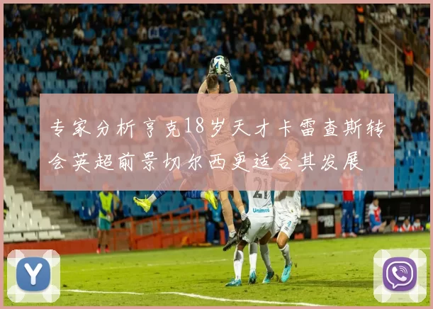 专家分析亨克18岁天才卡雷查斯转会英超前景切尔西更适合其发展