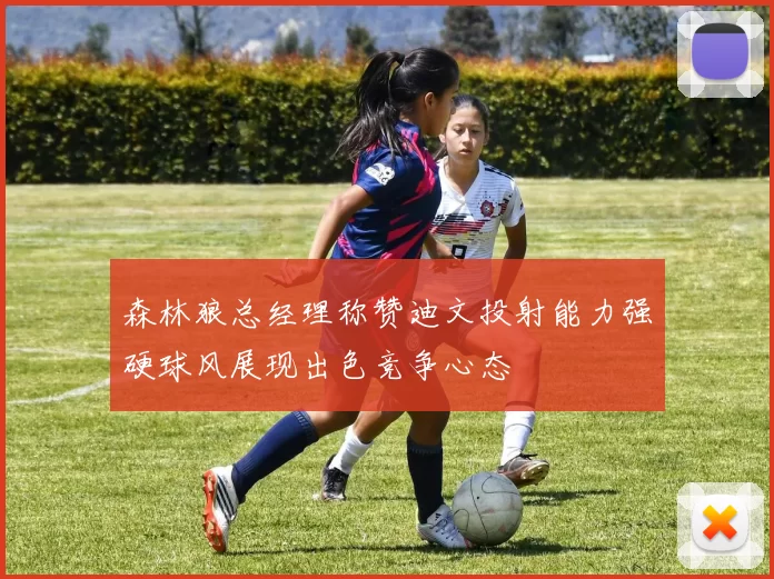 森林狼总经理称赞迪文投射能力强硬球风展现出色竞争心态