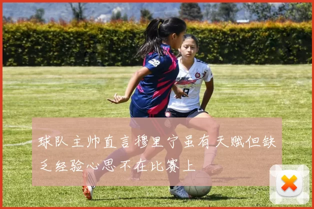 球队主帅直言穆里宁虽有天赋但缺乏经验心思不在比赛上